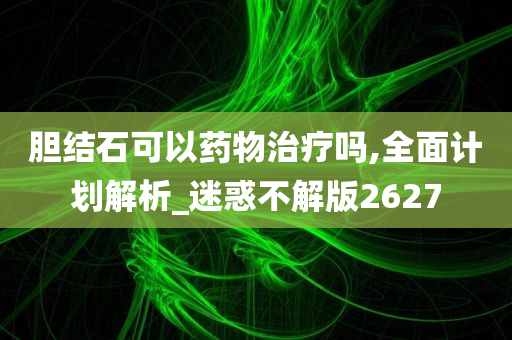 胆结石可以药物治疗吗,全面计划解析_迷惑不解版2627