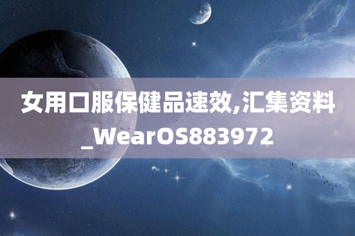 女用口服保健品速效,汇集资料_WearOS883972