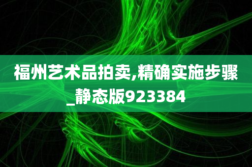 福州艺术品拍卖,精确实施步骤_静态版923384