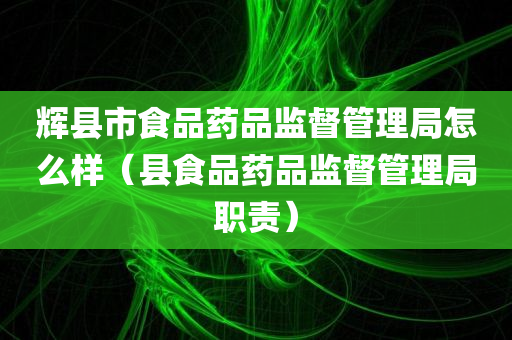 辉县市食品药品监督管理局怎么样（县食品药品监督管理局职责）