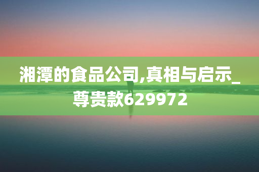 湘潭的食品公司,真相与启示_尊贵款629972