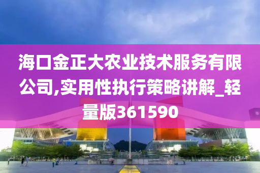 海口金正大农业技术服务有限公司,实用性执行策略讲解_轻量版361590