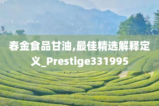 春金食品甘油,最佳精选解释定义_Prestige331995