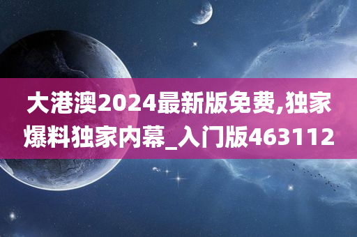 大港澳2024最新版免费,独家爆料独家内幕_入门版463112