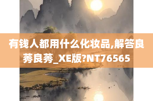 有钱人都用什么化妆品,解答良莠良莠_XE版?NT76565