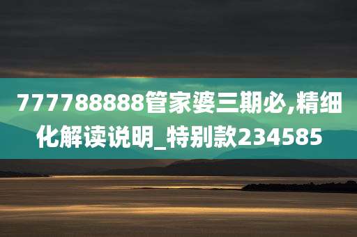 777788888管家婆三期必,精细化解读说明_特别款234585