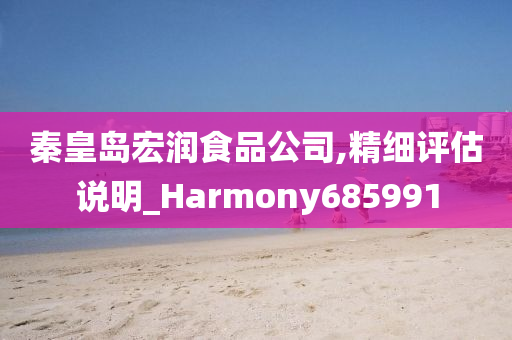 秦皇岛宏润食品公司,精细评估说明_Harmony685991