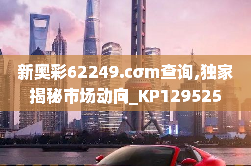 新奥彩62249.cσm查询,独家揭秘市场动向_KP129525