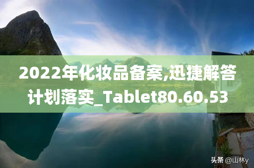 2022年化妆品备案,迅捷解答计划落实_Tablet80.60.53