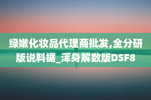 绿嫩化妆品代理商批发,全分研版说料据_浑身解数版DSF8