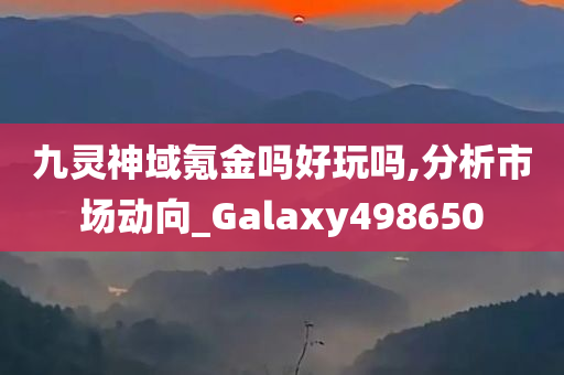 九灵神域氪金吗好玩吗,分析市场动向_Galaxy498650