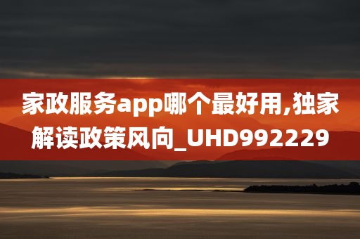 家政服务app哪个最好用,独家解读政策风向_UHD992229