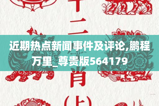 近期热点新闻事件及评论,鹏程万里_尊贵版564179