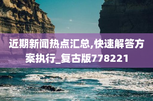 近期新闻热点汇总,快速解答方案执行_复古版778221