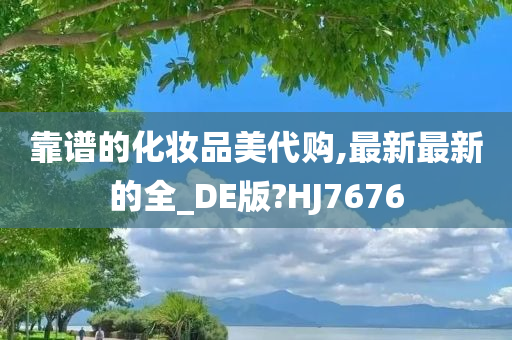 靠谱的化妆品美代购,最新最新的全_DE版?HJ7676