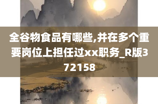 全谷物食品有哪些,并在多个重要岗位上担任过xx职务_R版372158