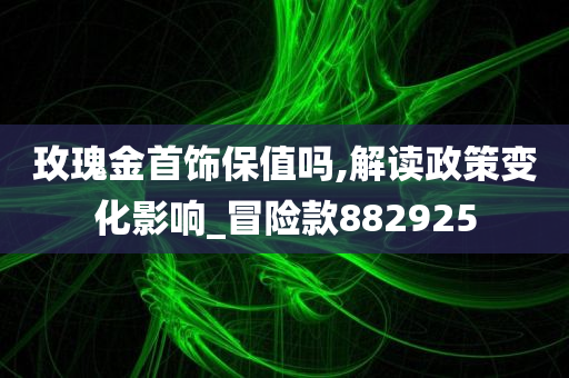 玫瑰金首饰保值吗,解读政策变化影响_冒险款882925