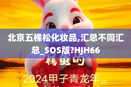 北京五棵松化妆品,汇总不同汇总_SOS版?HJH66