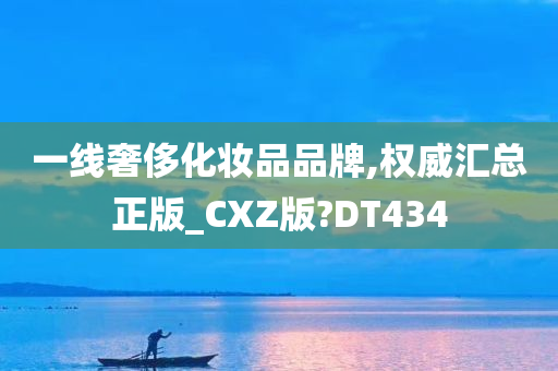 一线奢侈化妆品品牌,权威汇总正版_CXZ版?DT434