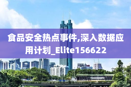 食品安全热点事件,深入数据应用计划_Elite156622