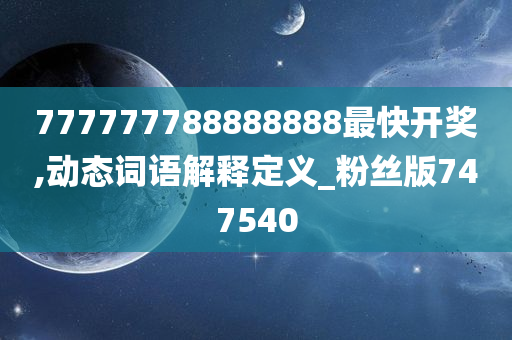 777777788888888最快开奖,动态词语解释定义_粉丝版747540