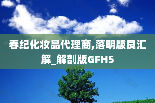 春纪化妆品代理商,落明版良汇解_解剖版GFH5