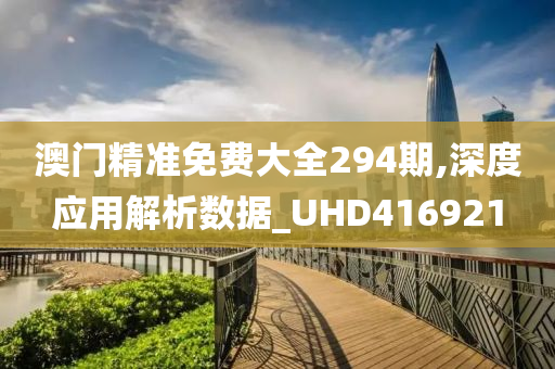 澳门精准免费大全294期,深度应用解析数据_UHD416921