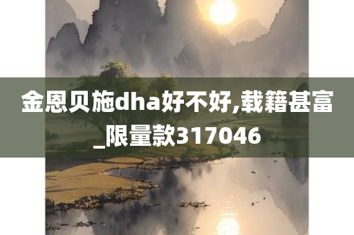 金恩贝施dha好不好,载籍甚富_限量款317046