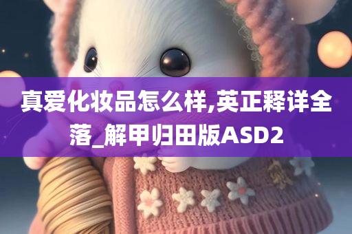 真爱化妆品怎么样,英正释详全落_解甲归田版ASD2