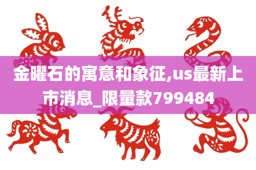 金曜石的寓意和象征,us最新上市消息_限量款799484