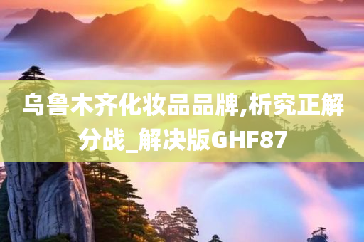 乌鲁木齐化妆品品牌,析究正解分战_解决版GHF87