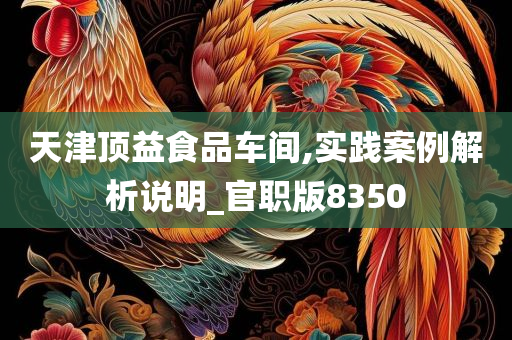 天津顶益食品车间,实践案例解析说明_官职版8350