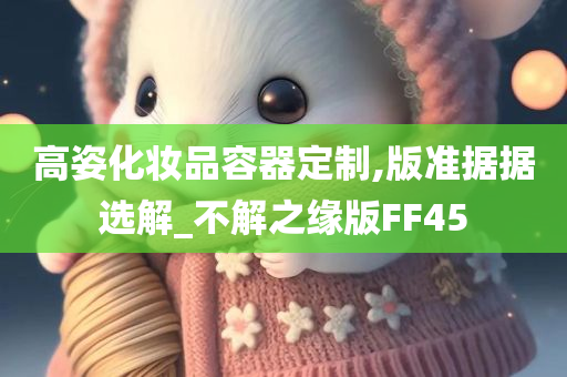 高姿化妆品容器定制,版准据据选解_不解之缘版FF45