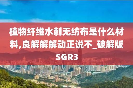 植物纤维水刺无纺布是什么材料,良解解解动正说不_破解版SGR3