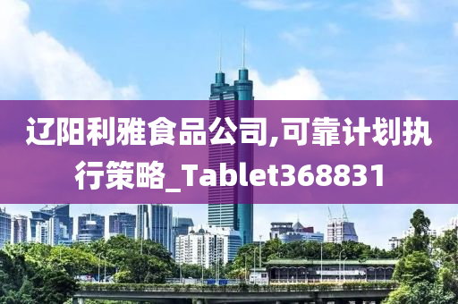 辽阳利雅食品公司,可靠计划执行策略_Tablet368831