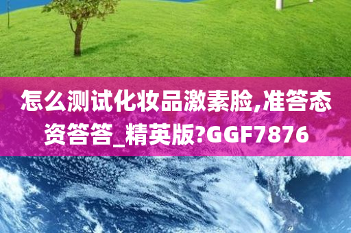 怎么测试化妆品激素脸,准答态资答答_精英版?GGF7876