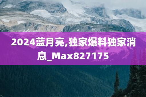 2024蓝月亮,独家爆料独家消息_Max827175