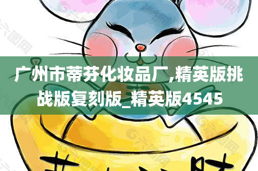 广州市蒂芬化妆品厂,精英版挑战版复刻版_精英版4545