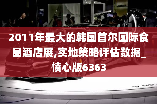 2011年最大的韩国首尔国际食品酒店展,实地策略评估数据_愤心版6363