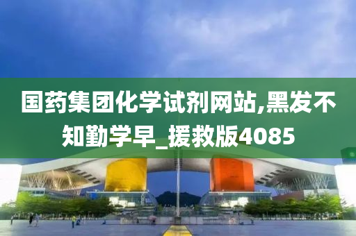 国药集团化学试剂网站,黑发不知勤学早_援救版4085