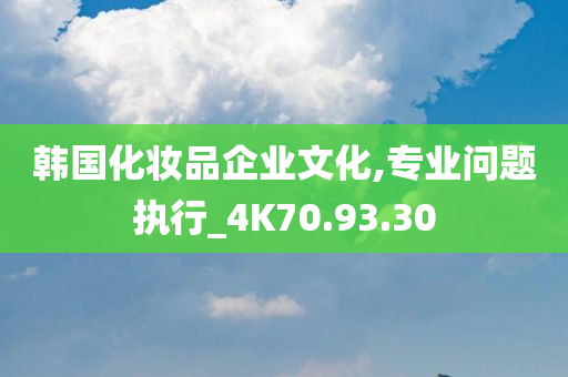 韩国化妆品企业文化,专业问题执行_4K70.93.30