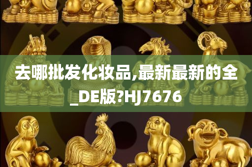 去哪批发化妆品,最新最新的全_DE版?HJ7676