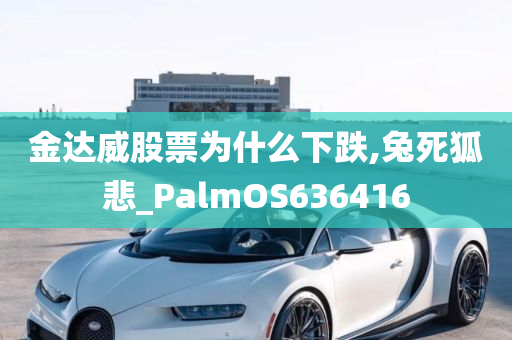 金达威股票为什么下跌,兔死狐悲_PalmOS636416