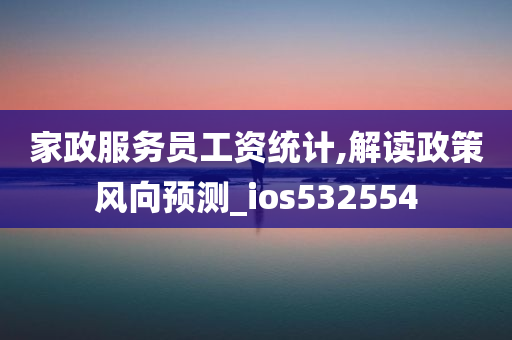 家政服务员工资统计,解读政策风向预测_ios532554