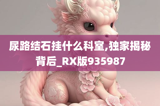 尿路结石挂什么科室,独家揭秘背后_RX版935987