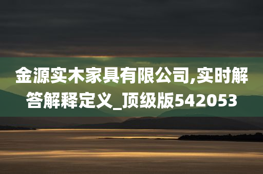 金源实木家具有限公司,实时解答解释定义_顶级版542053