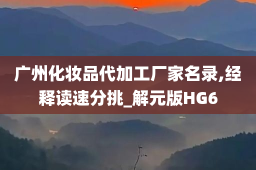 广州化妆品代加工厂家名录,经释读速分挑_解元版HG6