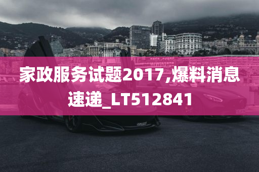 家政服务试题2017,爆料消息速递_LT512841