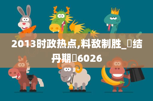 2013时政热点,料敌制胜_‌结丹期‌6026