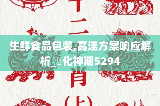 生鲜食品包装,高速方案响应解析_‌化神期5294